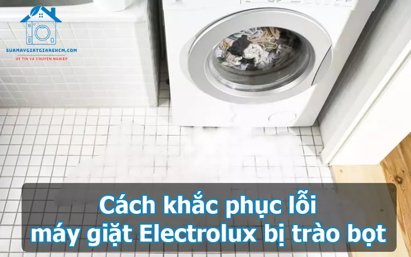 Cách khắc phục lỗi máy giặt Electrolux bị trào bọt